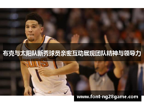 布克与太阳队新秀球员亲密互动展现团队精神与领导力