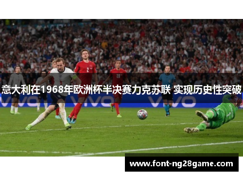 意大利在1968年欧洲杯半决赛力克苏联 实现历史性突破 意大利在1968年欧洲杯半决赛力克苏联 实现历史性突破