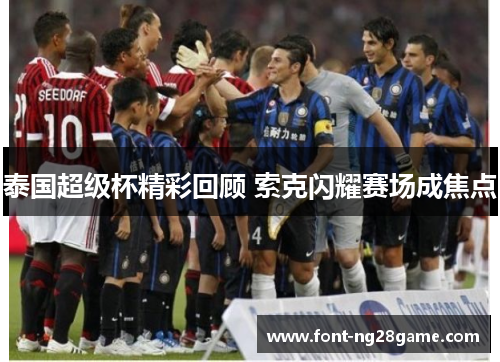 泰国超级杯精彩回顾 索克闪耀赛场成焦点 泰国超级杯精彩回顾 索克闪耀赛场成焦点