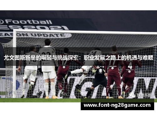 尤文图斯新星的崛起与挑战探索:职业发展之路上的机遇与难题 尤文图斯新星的崛起与挑战探索:职业发展之路上的机遇与难题