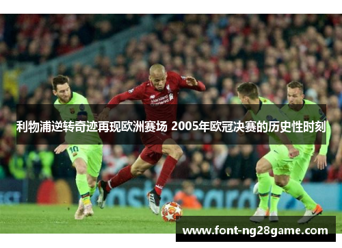 利物浦逆转奇迹再现欧洲赛场 2005年欧冠决赛的历史性时刻
