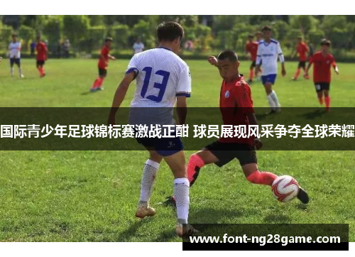 国际青少年足球锦标赛激战正酣 球员展现风采争夺全球荣耀