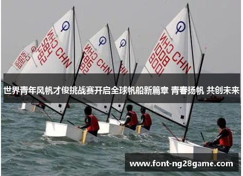 世界青年风帆才俊挑战赛开启全球帆船新篇章 青春扬帆 共创未来