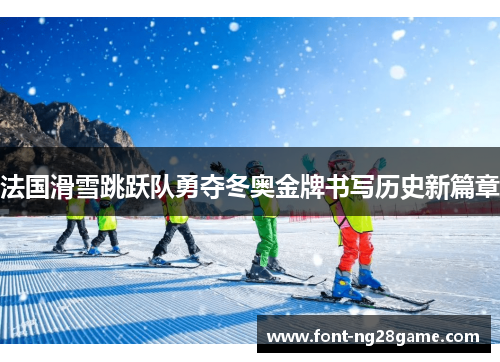 法国滑雪跳跃队勇夺冬奥金牌书写历史新篇章 法国滑雪跳跃队勇夺冬奥金牌书写历史新篇章