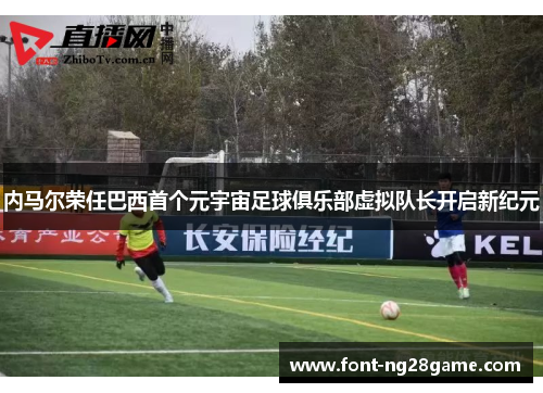 内马尔荣任巴西首个元宇宙足球俱乐部虚拟队长开启新纪元 内马尔荣任巴西首个元宇宙足球俱乐部虚拟队长开启新纪元