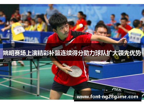 姚明赛场上演精彩补篮连续得分助力球队扩大领先优势
