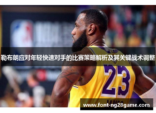 勒布朗应对年轻快速对手的比赛策略解析及其关键战术调整 勒布朗应对年轻快速对手的比赛策略解析及其关键战术调整