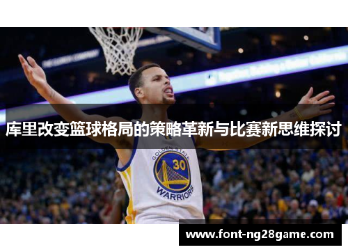 库里改变篮球格局的策略革新与比赛新思维探讨 库里改变篮球格局的策略革新与比赛新思维探讨