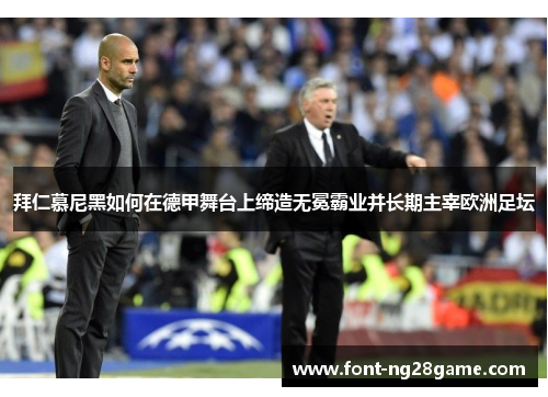 拜仁慕尼黑如何在德甲舞台上缔造无冕霸业并长期主宰欧洲足坛 拜仁慕尼黑如何在德甲舞台上缔造无冕霸业并长期主宰欧洲足坛