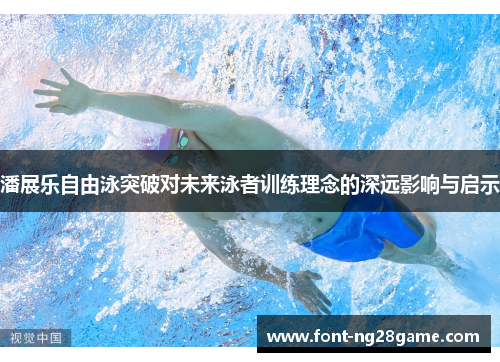 潘展乐自由泳突破对未来泳者训练理念的深远影响与启示