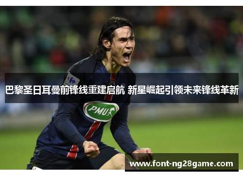 巴黎圣日耳曼前锋线重建启航 新星崛起引领未来锋线革新