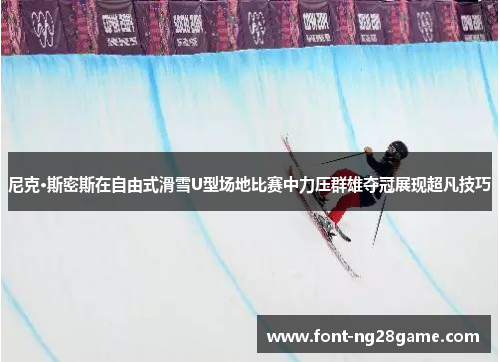 尼克·斯密斯在自由式滑雪U型场地比赛中力压群雄夺冠展现超凡技巧