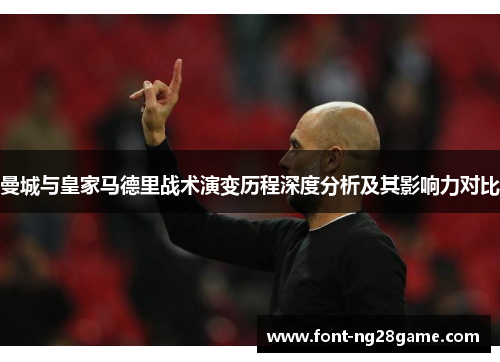 曼城与皇家马德里战术演变历程深度分析及其影响力对比