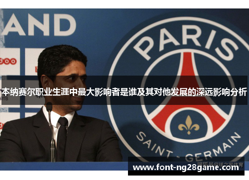 本纳赛尔职业生涯中最大影响者是谁及其对他发展的深远影响分析