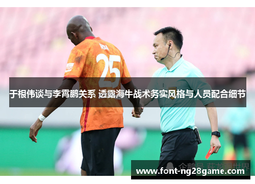 于根伟谈与李霄鹏关系 透露海牛战术务实风格与人员配合细节