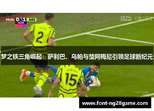 梦之铁三角崛起：萨利巴、乌帕与楚阿梅尼引领足球新纪元