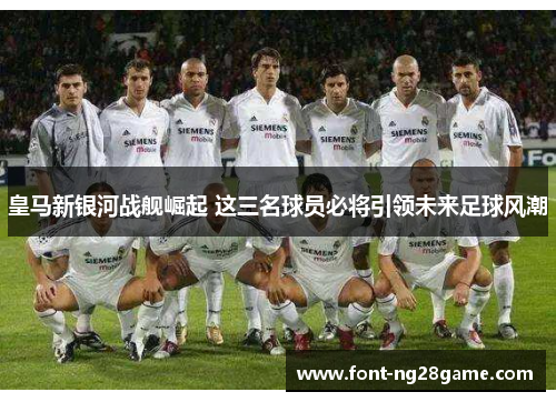 皇马新银河战舰崛起 这三名球员必将引领未来足球风潮
