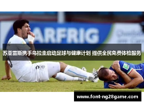 苏亚雷斯携手乌拉圭启动足球与健康计划 提供全民免费体检服务