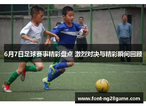 6月7日足球赛事精彩盘点 激烈对决与精彩瞬间回顾