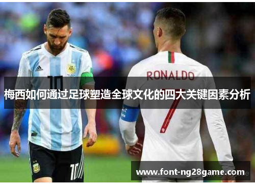 梅西如何通过足球塑造全球文化的四大关键因素分析