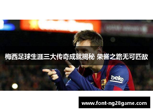 梅西足球生涯三大传奇成就揭秘 荣誉之路无可匹敌