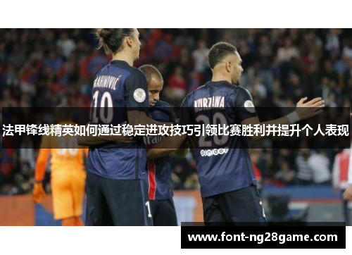法甲锋线精英如何通过稳定进攻技巧引领比赛胜利并提升个人表现