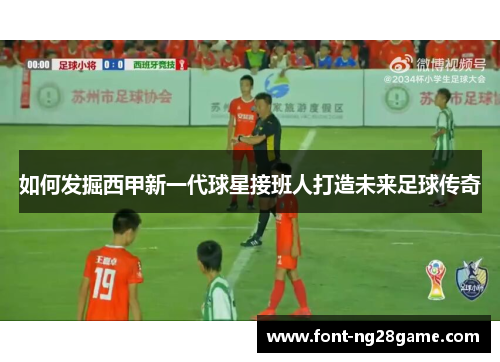 如何发掘西甲新一代球星接班人打造未来足球传奇