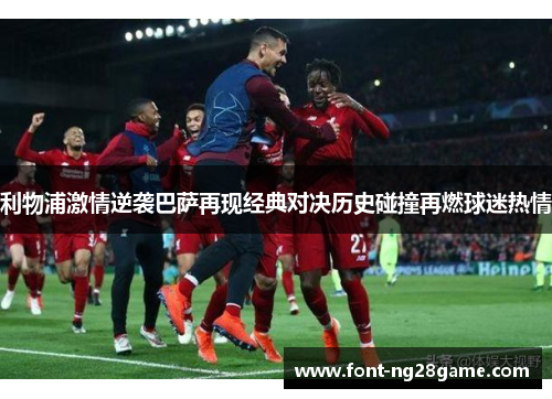 利物浦激情逆袭巴萨再现经典对决历史碰撞再燃球迷热情