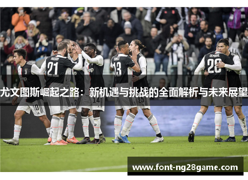 尤文图斯崛起之路：新机遇与挑战的全面解析与未来展望