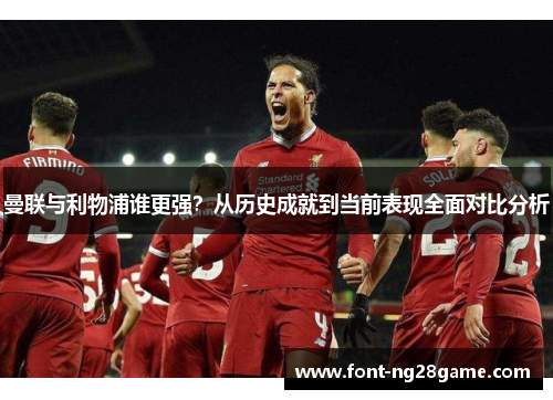 曼联与利物浦谁更强？从历史成就到当前表现全面对比分析