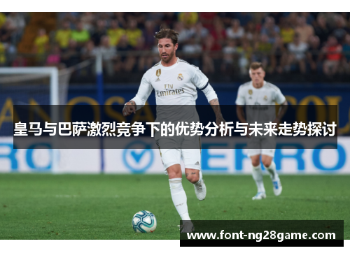 皇马与巴萨激烈竞争下的优势分析与未来走势探讨