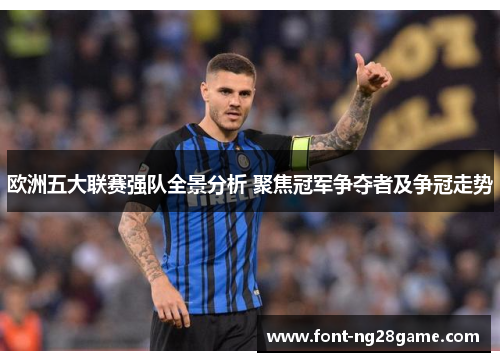 欧洲五大联赛强队全景分析 聚焦冠军争夺者及争冠走势