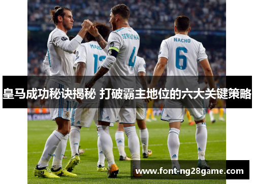 皇马成功秘诀揭秘 打破霸主地位的六大关键策略 皇马成功秘诀揭秘 打破霸主地位的六大关键策略