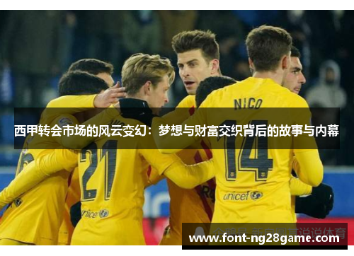 西甲转会市场的风云变幻：梦想与财富交织背后的故事与内幕