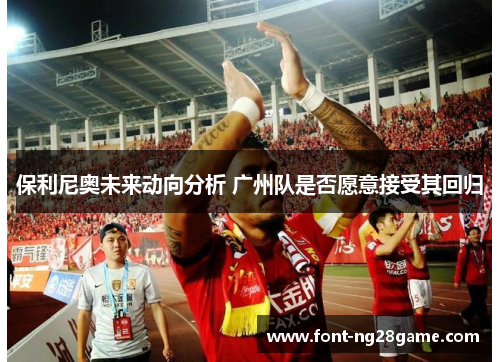 保利尼奥未来动向分析 广州队是否愿意接受其回归