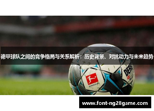 德甲球队之间的竞争格局与关系解析：历史背景、对抗动力与未来趋势