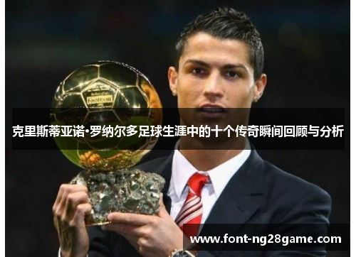 克里斯蒂亚诺·罗纳尔多足球生涯中的十个传奇瞬间回顾与分析