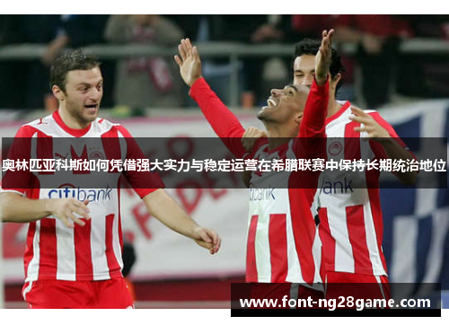 奥林匹亚科斯如何凭借强大实力与稳定运营在希腊联赛中保持长期统治地位