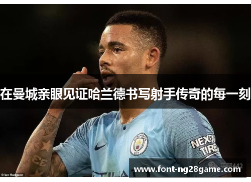 在曼城亲眼见证哈兰德书写射手传奇的每一刻