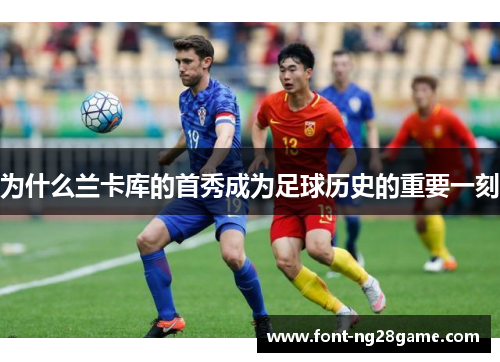 为什么兰卡库的首秀成为足球历史的重要一刻