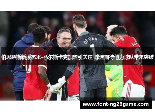 伯恩茅斯新援杰米·马尔斯卡克加盟引关注 球迷期待他为球队带来突破