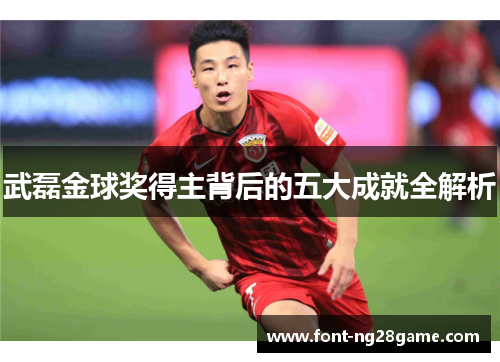 武磊金球奖得主背后的五大成就全解析