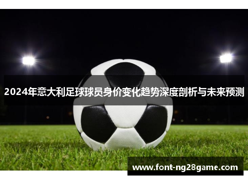 2024年意大利足球球员身价变化趋势深度剖析与未来预测