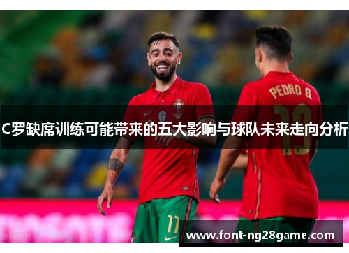 C罗缺席训练可能带来的五大影响与球队未来走向分析