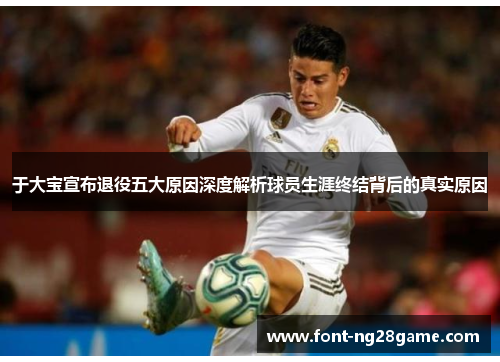 于大宝宣布退役五大原因深度解析球员生涯终结背后的真实原因