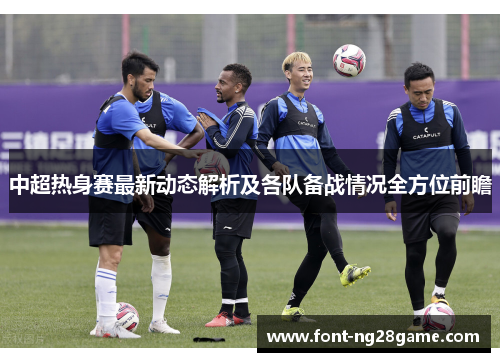 中超热身赛最新动态解析及各队备战情况全方位前瞻