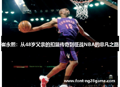 崔永熙：从48岁父亲的扣篮传奇到征战NBA的非凡之路