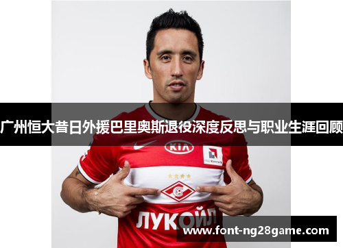 广州恒大昔日外援巴里奥斯退役深度反思与职业生涯回顾