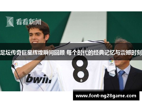 足坛传奇巨星辉煌瞬间回顾 每个时代的经典记忆与震撼时刻