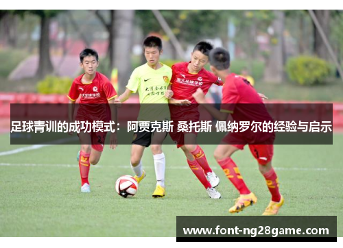 足球青训的成功模式：阿贾克斯 桑托斯 佩纳罗尔的经验与启示